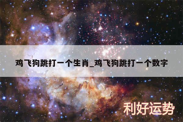 鸡飞狗跳打一个生肖_鸡飞狗跳打一个数字