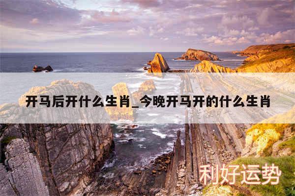 开马后开什么生肖_今晚开马开的什么生肖