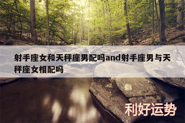 射手座女和天秤座男配吗and射手座男与天秤座女相配吗