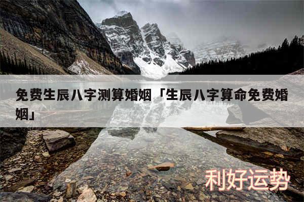 免费生辰八字测算婚姻及生辰八字算命免费婚姻