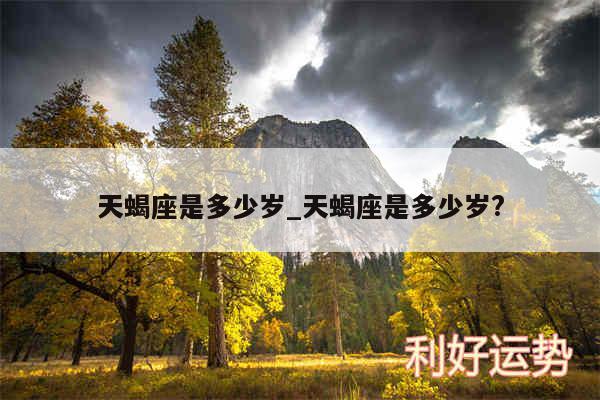 天蝎座是多少岁_天蝎座是多少岁?