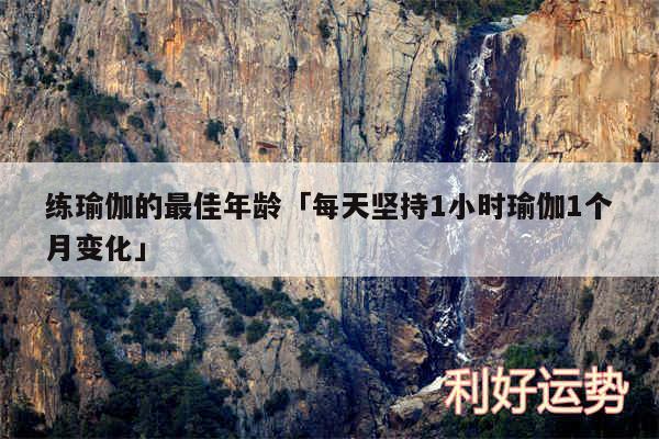 练瑜伽的最佳年龄及每天坚持1小时瑜伽1个月变化