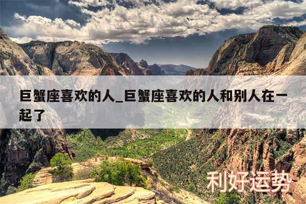 巨蟹座喜欢的人_巨蟹座喜欢的人和别人在一起了