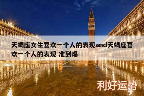 天蝎座女生喜欢一个人的表现and天蝎座喜欢一个人的表现 准到爆