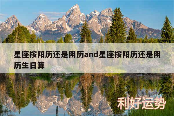星座按阳历还是阴历and星座按阳历还是阴历生日算