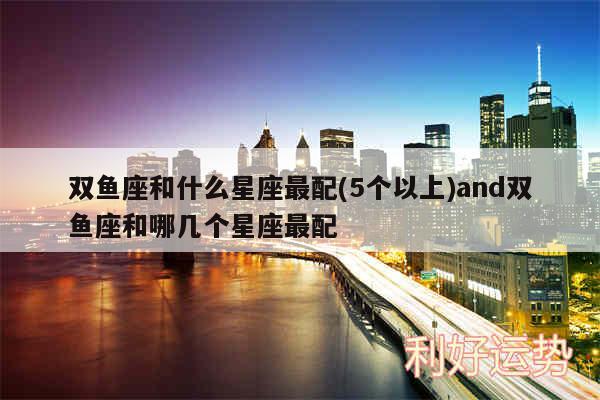 双鱼座和什么星座最配(5个以上)and双鱼座和哪几个星座最配