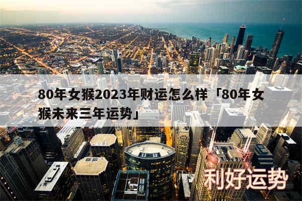 80年女猴2024年财运怎么样及80年女猴未来三年运势