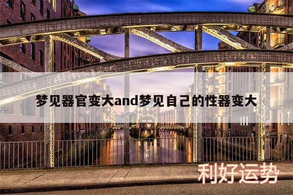 梦见器官变大and梦见自己的性器变大