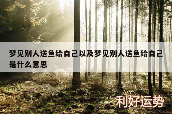 梦见别人送鱼给自己以及梦见别人送鱼给自己是什么意思