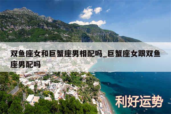 双鱼座女和巨蟹座男相配吗_巨蟹座女跟双鱼座男配吗