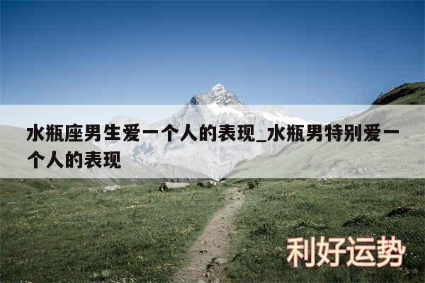 水瓶座男生爱一个人的表现_水瓶男特别爱一个人的表现