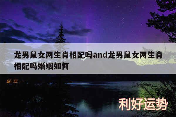 龙男鼠女两生肖相配吗and龙男鼠女两生肖相配吗婚姻如何