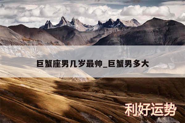 巨蟹座男几岁最帅_巨蟹男多大