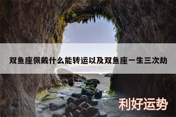 双鱼座佩戴什么能转运以及双鱼座一生三次劫