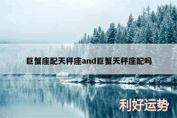 巨蟹座配天秤座and巨蟹天秤座配吗