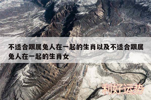 不适合跟属兔人在一起的生肖以及不适合跟属兔人在一起的生肖女