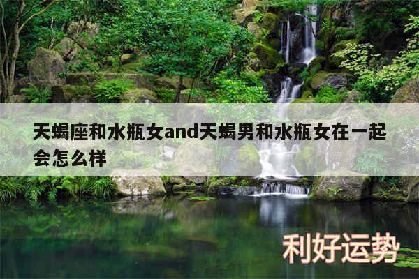 天蝎座和水瓶女and天蝎男和水瓶女在一起会怎么样