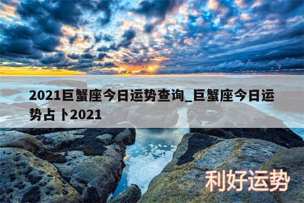 2024巨蟹座今日运势查询_巨蟹座今日运势占卜2024