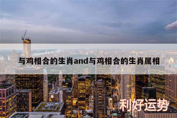 与鸡相合的生肖and与鸡相合的生肖属相