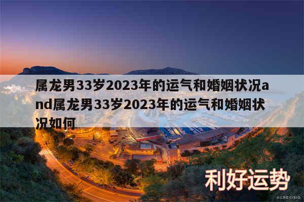 属龙男33岁2024年的运气和婚姻状况and属龙男33岁2024年的运气和婚姻状况如何