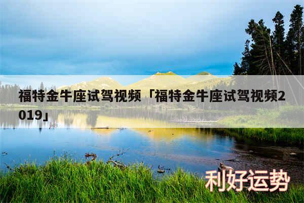 福特金牛座试驾视频及福特金牛座试驾视频2019