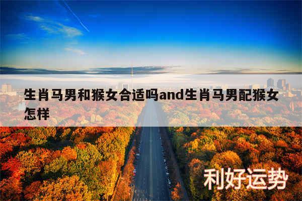 生肖马男和猴女合适吗and生肖马男配猴女怎样
