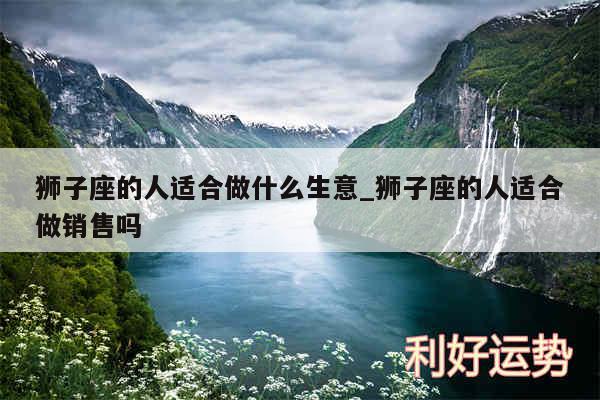 狮子座的人适合做什么生意_狮子座的人适合做销售吗