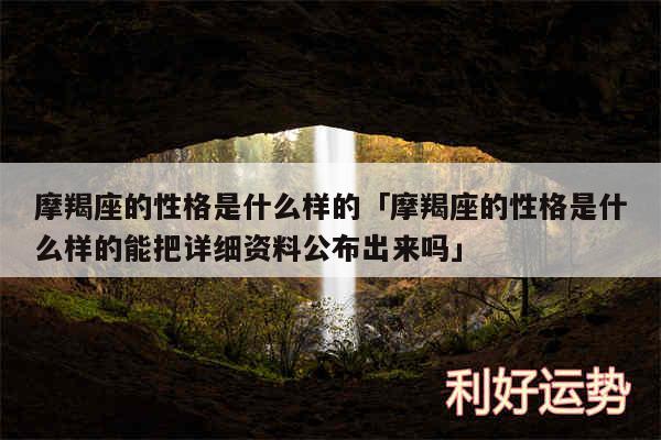 摩羯座的性格是什么样的及摩羯座的性格是什么样的能把详细资料公布出来吗