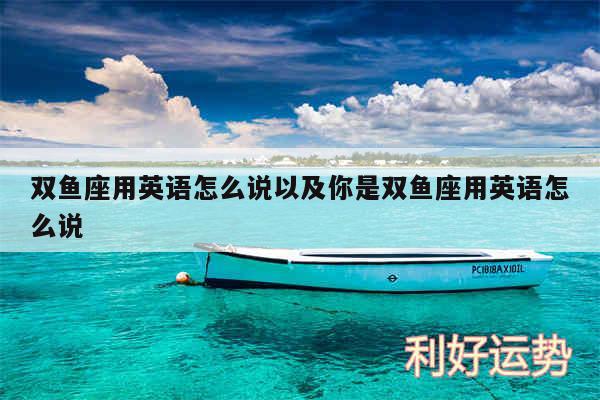 双鱼座用英语怎么说以及你是双鱼座用英语怎么说