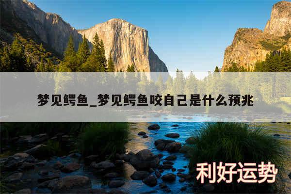 梦见鳄鱼_梦见鳄鱼咬自己是什么预兆