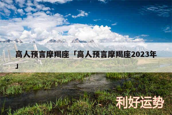 高人预言摩羯座及高人预言摩羯座2024年