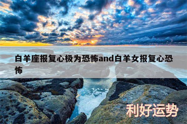 白羊座报复心极为恐怖and白羊女报复心恐怖