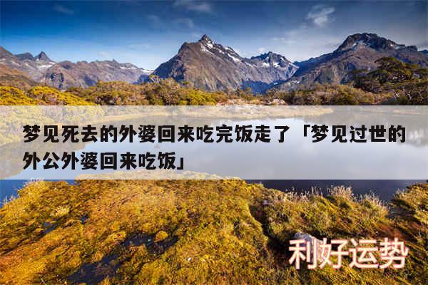 梦见死去的外婆回来吃完饭走了及梦见过世的外公外婆回来吃饭