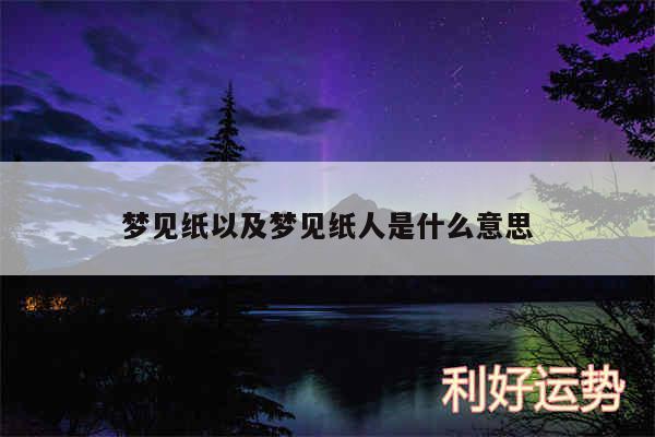 梦见纸以及梦见纸人是什么意思