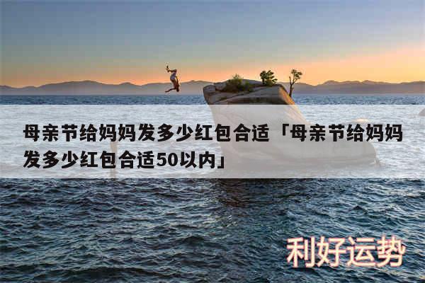 母亲节给妈妈发多少红包合适及母亲节给妈妈发多少红包合适50以内