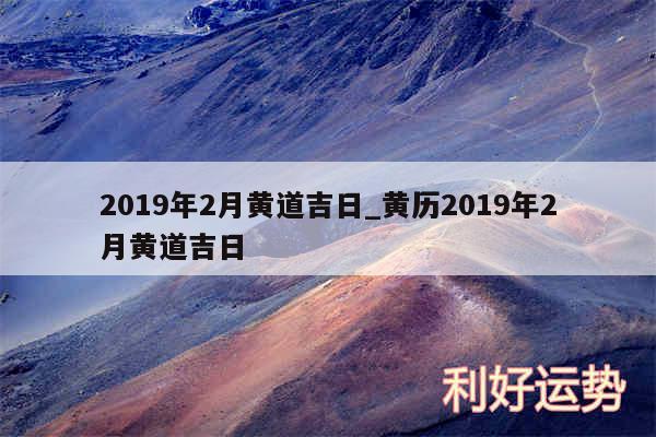 2019年2月黄道吉日_黄历2019年2月黄道吉日