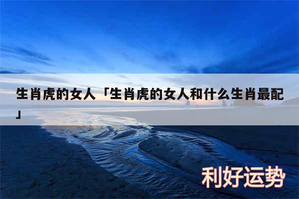 生肖虎的女人及生肖虎的女人和什么生肖最配