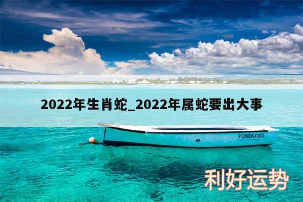 2024年生肖蛇_2024年属蛇要出大事