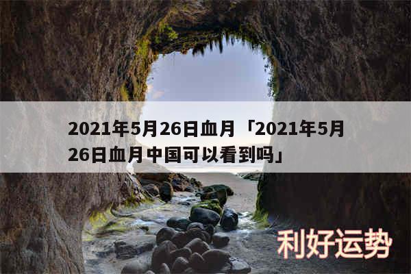 2024年5月26日血月及2024年5月26日血月中国可以看到吗