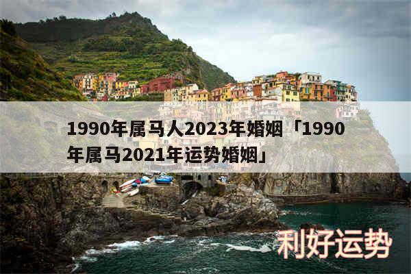 1990年属马人2024年婚姻及1990年属马2024年运势婚姻