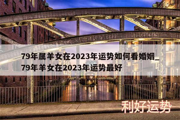 79年属羊女在2024年运势如何看婚姻_79年羊女在2024年运势最好