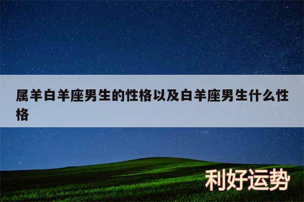 属羊白羊座男生的性格以及白羊座男生什么性格