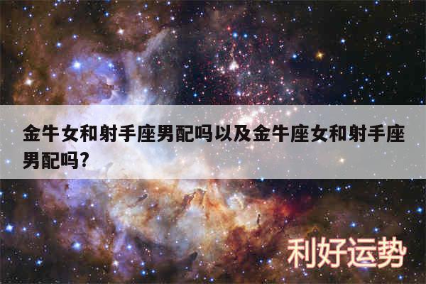 金牛女和射手座男配吗以及金牛座女和射手座男配吗?