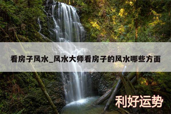 看房子风水_风水大师看房子的风水哪些方面