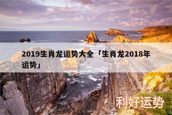 2019生肖龙运势大全及生肖龙2018年运势