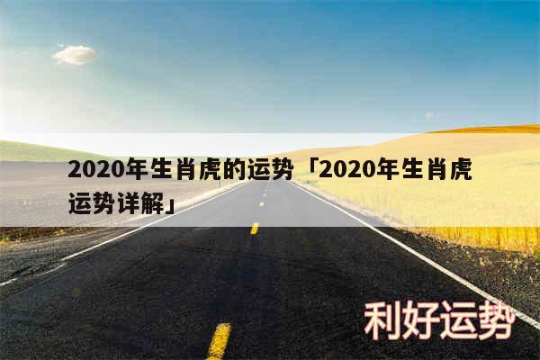 2020年生肖虎的运势及2020年生肖虎运势详解