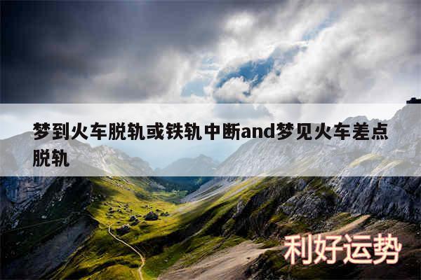 梦到火车脱轨或铁轨中断and梦见火车差点脱轨