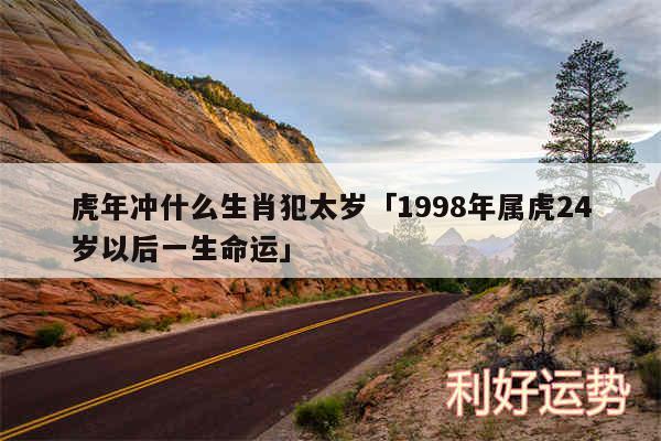 虎年冲什么生肖犯太岁及1998年属虎24岁以后一生命运