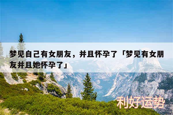 梦见自己有女朋友，并且怀孕了及梦见有女朋友并且她怀孕了