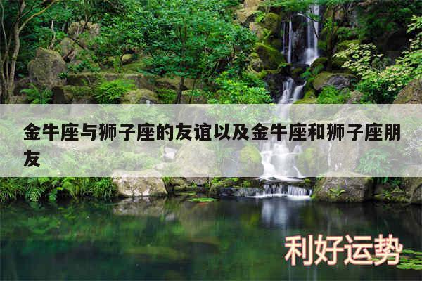 金牛座与狮子座的友谊以及金牛座和狮子座朋友
